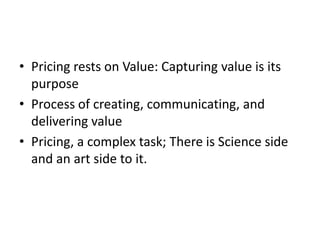 Pricing rests on Value: Capturing value is its purpose Process of creating, communicating, and delivering value Pricing, a complex task; There is Science side and an art side to it. 