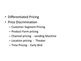 Differentiated Pricing,[object Object],Price Discrimination,[object Object],Customer Segment Pricing,[object Object],Product Form pricing ,[object Object],Channel pricing  - vending Machine,[object Object],Location pricing  -  Theater ,[object Object],Time Pricing -  Early Bird,[object Object]