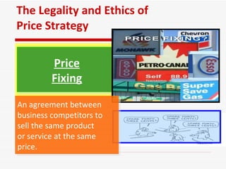 The Legality and Ethics of Price Strategy Price Fixing An agreement between business competitors to  sell the same product  or service at the same  price.  