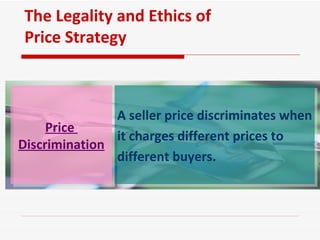 Price  Discrimination A seller price discriminates when it charges different prices to  different buyers.  The Legality and Ethics of Price Strategy 