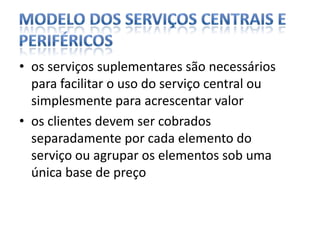 os serviços suplementares são necessários para facilitar o uso do serviço central ou simplesmente para acrescentar valoros clientes devem ser cobrados separadamente por cada elemento do serviço ou agrupar os elementos sob uma única base de preçoModelo dos Serviços Centrais e Periféricos