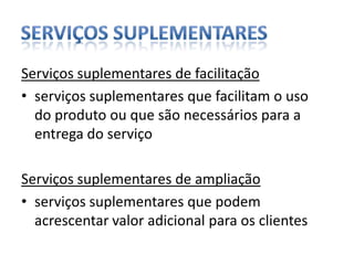 Serviços suplementares de facilitaçãoserviços suplementares que facilitam o uso do produto ou que são necessários para a entrega do serviçoServiços suplementares de ampliaçãoserviços suplementares que podem acrescentar valor adicional para os clientesServiços suplementares