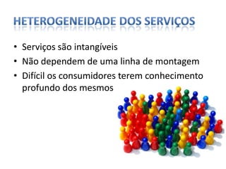 Heterogeneidade dos serviçosServiços são intangíveisNão dependem de uma linha de montagemDifícil os consumidores terem conhecimento profundo dos mesmos
