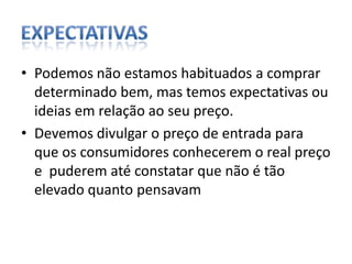 expectativasPodemos não estamos habituados a comprar determinado bem, mas temos expectativas ou ideias em relação ao seu preço. Devemos divulgar o preço de entrada para que os consumidores conhecerem o real preço e  puderem até constatar que não é tão elevado quanto pensavam