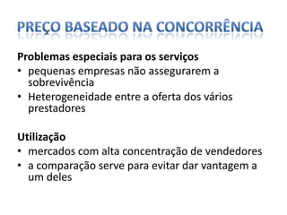 Preço baseado na concorrênciaProblemas especiais para os serviçospequenas empresas não assegurarem a sobrevivênciaHeterogeneidade entre a oferta dos vários prestadores Utilizaçãomercados com alta concentração de vendedoresa comparação serve para evitar dar vantagem a um deles