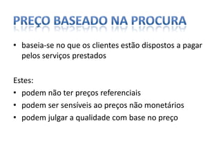 Preço baseado na procurabaseia-se no que os clientes estão dispostos a pagar pelos serviços prestadosEstes:podem não ter preços referenciaispodem ser sensíveis ao preços não monetáriospodem julgar a qualidade com base no preço