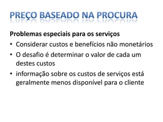 Preço baseado na procuraProblemas especiais para os serviçosConsiderar custos e benefícios não monetários O desafio é determinar o valor de cada um destes custosinformação sobre os custos de serviços está geralmente menos disponível para o cliente