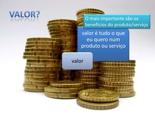 Valor?O mais importante são os benefícios do produto/serviço