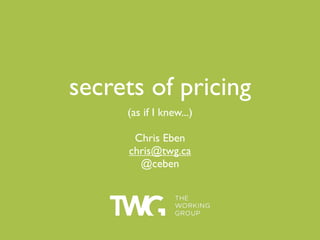 secrets of pricing
     (as if I knew...)

      Chris Eben
     chris@twg.ca
       @ceben
 