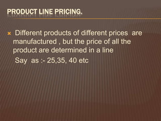 PRODUCT LINE PRICING.

   Different products of different prices are
    manufactured , but the price of all the
    product are determined in a line
    Say as :- 25,35, 40 etc
 