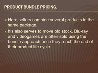 PRODUCT BUNDLE PRICING.

 Here sellers combine several products in the
  same package.
 his also serves to move old stock. Blu-ray
  and videogames are often sold using the
  bundle approach once they reach the end of
  their product life cycle.
 
