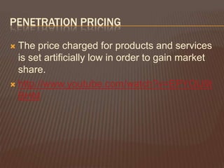PENETRATION PRICING

 The price charged for products and services
  is set artificially low in order to gain market
  share.
 http://www.youtube.com/watch?v=EPYOlJ9t
  BHM
 