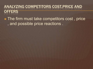 ANALYZING COMPETITORS COST,PRICE AND
OFFERS
   The firm must take competitors cost , price
    , and possible price reactions .
 