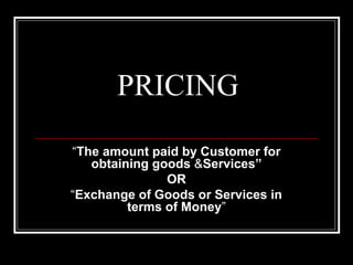 PRICING
“The amount paid by Customer for
   obtaining goods &Services”
               OR
“Exchange of Goods or Services in
         terms of Money”
 