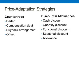 Price-Adaptation Strategies
Countertrade
• Barter
• Compensation deal
• Buyback arrangement
• Offset
Discounts/ Allowances
• Cash discount
• Quantity discount
• Functional discount
• Seasonal discount
• Allowance
 