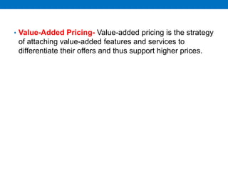 • Value-Added Pricing- Value-added pricing is the strategy
of attaching value-added features and services to
differentiate their offers and thus support higher prices.
 