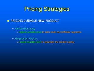 Pricing Strategies
 PRICING a SINGLE NEW PRODUCT
– Market-Skimming
» Highest possible price to skim small but profitable segments
– Penetration Pricing
» Lowest possible price to penetrate the market quickly
 