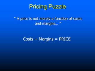 Costs + Margins = PRICE
Pricing Puzzle
“ A price is not merely a function of costs
and margins… ”
 