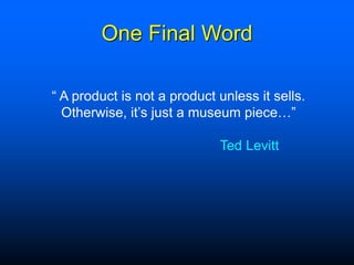 One Final Word
“ A product is not a product unless it sells.
Otherwise, it’s just a museum piece…”
Ted Levitt
 