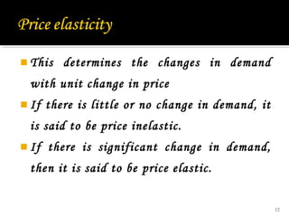  This

determines the changes in demand

with unit change in price
 If

there is little or no change in demand, it

is said to be price inelastic.
 If

there is significant change in demand,

then it is said to be price elastic.
12

 