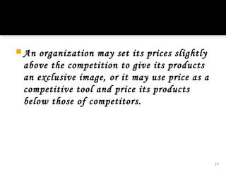  An

organization may set its prices slightly
above the competition to give its products
an exclusive image, or it may use price as a
competitive tool and price its products
below those of competitors.

17

 
