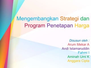 Mengembangkan Strategi dan
Program Penetapan Harga
Disusun oleh :
Arum Mekar A
Andi Istamaruddin
Fahmi I
Aminah Umi K
Anggara Cipta
 