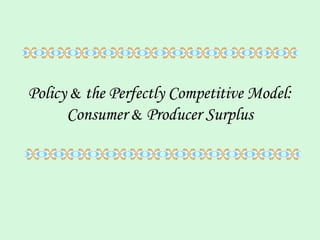 Policy & the Perfectly Competitive Model:
Consumer & Producer Surplus
 