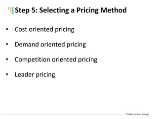 Tankertanker Design
Tankertanker Design
Tankertanker Design
• Cost oriented pricing
• Demand oriented pricing
• Competition oriented pricing
• Leader pricing
Step 5: Selecting a Pricing Method
 