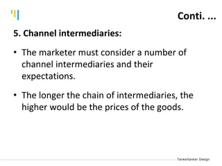 Tankertanker Design
Tankertanker Design
Tankertanker Design
Conti. ...
5. Channel intermediaries:
• The marketer must consider a number of
channel intermediaries and their
expectations.
• The longer the chain of intermediaries, the
higher would be the prices of the goods.
 