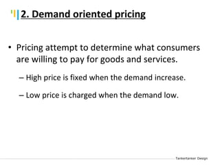 Tankertanker Design
Tankertanker Design
Tankertanker Design
• Pricing attempt to determine what consumers
are willing to pay for goods and services.
– High price is fixed when the demand increase.
– Low price is charged when the demand low.
2. Demand oriented pricing
 