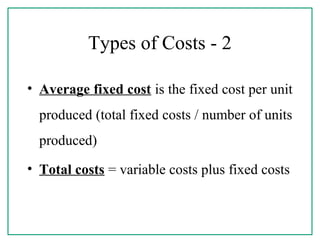 Types of Costs - 2
• Average fixed cost is the fixed cost per unit
produced (total fixed costs / number of units
produced)
• Total costs = variable costs plus fixed costs
 