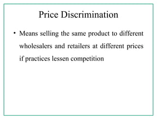 Price Discrimination
• Means selling the same product to different
wholesalers and retailers at different prices
if practices lessen competition
 