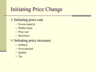 Initiating Price Change
◼ Initiating price cuts
◼ Excess capacity
◼ Market share
◼ Price war
◼ Recession
◼ Initiating price increases
◼ Inflation
◼ Over-demand
◼ Quality
◼ Tax
 