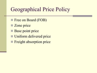 Geographical Price Policy
◼ Free on Board (FOB)
◼ Zone price
◼ Base point price
◼ Uniform delivered price
◼ Freight absorption price
 