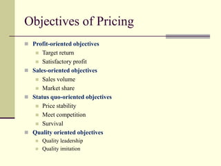 Objectives of Pricing
◼ Profit-oriented objectives
◼ Target return
◼ Satisfactory profit
◼ Sales-oriented objectives
◼ Sales volume
◼ Market share
◼ Status quo-oriented objectives
◼ Price stability
◼ Meet competition
◼ Survival
◼ Quality oriented objectives
◼ Quality leadership
◼ Quality imitation
 