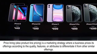 Price lining (also product line pricing) is a marketing strategy where a business prices its
offerings according to the quality, features, or attributes to differentiate it from other similar
offerings.
 
