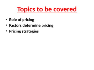 Topics to be covered
• Role of pricing
• Factors determine pricing
• Pricing strategies
 