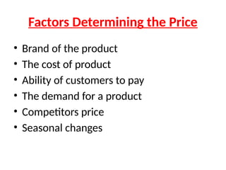Factors Determining the Price
• Brand of the product
• The cost of product
• Ability of customers to pay
• The demand for a product
• Competitors price
• Seasonal changes
 