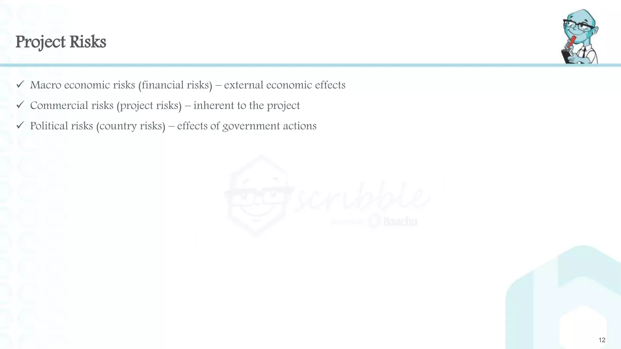 Project Risks
 Macro economic risks (financial risks) – external economic effects
 Commercial risks (project risks) – inherent to the project
 Political risks (country risks) – effects of government actions
12
 