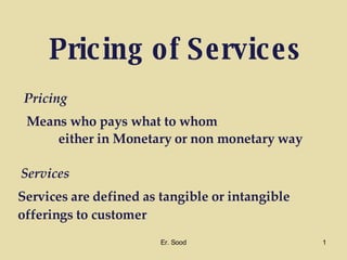 Pricing   of Services Services are defined as tangible or intangible offerings to customer Services Pricing Means who pays what to whom either in Monetary or non monetary way Er. Sood 