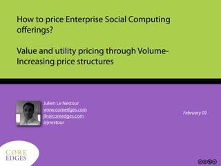 How to price Enterprise Social Computing
   oﬀerings?

   Value and utility pricing through Volume-
   Increasing price structures



          Julien Le Nestour
          www.coreedges.com
                                               February 09
          jln@coreedges.com
          @jnestour




 CORE
 EDGES
CORE
EDGES
 