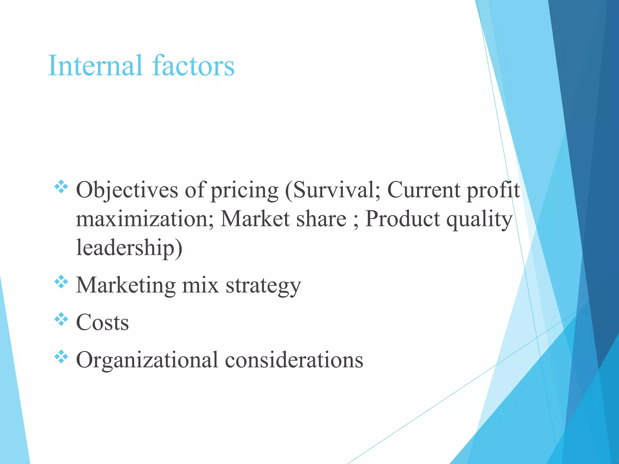 Internal factors
 Objectives of pricing (Survival; Current profit
maximization; Market share ; Product quality
leadership)
 Marketing mix strategy
 Costs
 Organizational considerations
 