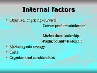 Internal factors Objectives of pricing -Survival -Current profit maximization  -Market share leadership -Product quality leadership Marketing mix strategy Costs Organizational considerations 