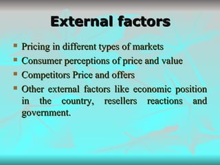 External factors Pricing in different types of markets Consumer perceptions of price and value Competitors Price and offers Other external factors like economic position in the country, resellers reactions and government. 
