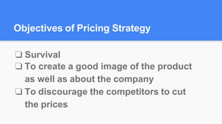 ❏ Survival
❏ To create a good image of the product
as well as about the company
❏ To discourage the competitors to cut
the prices
Objectives of Pricing Strategy
 
