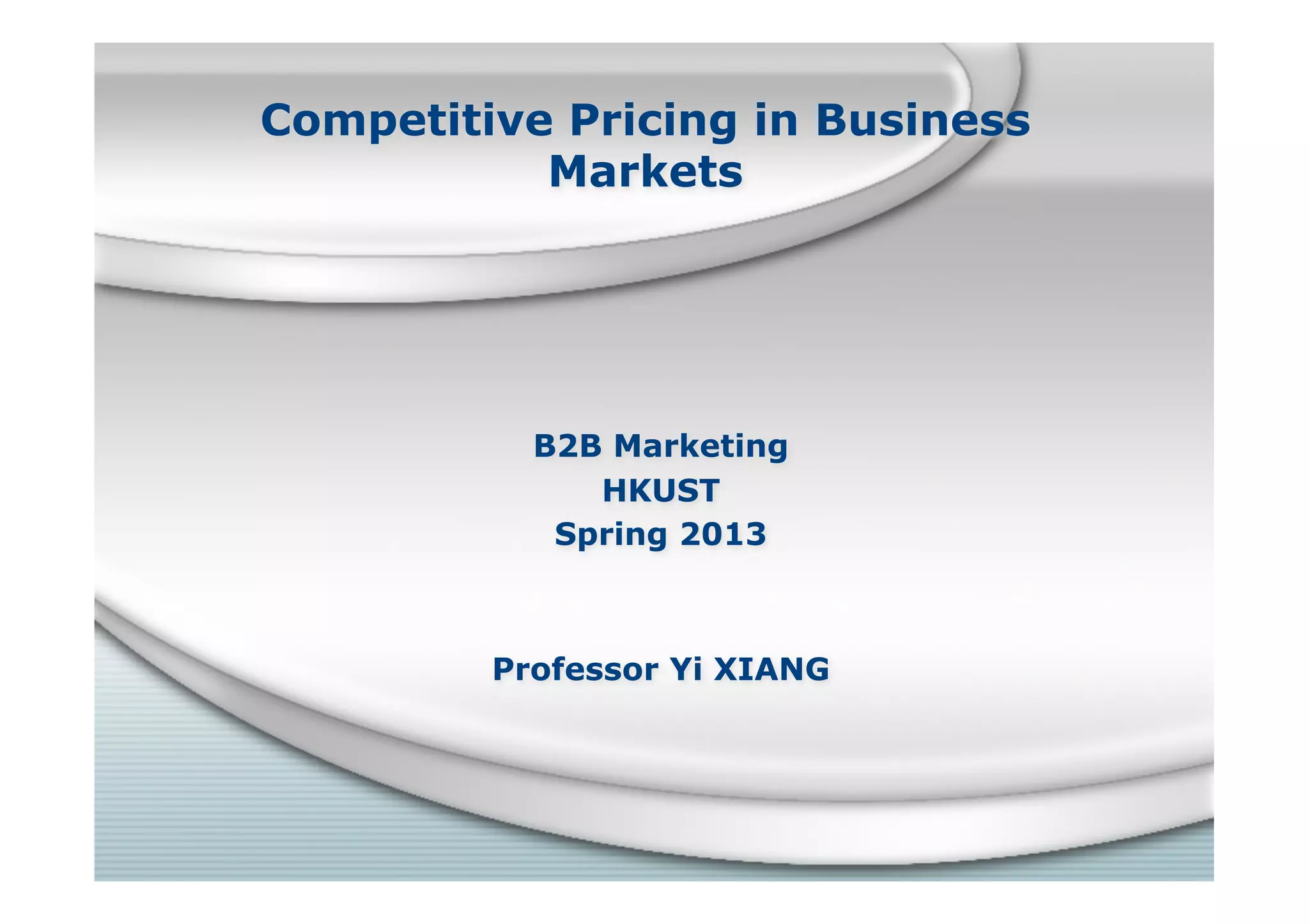Competitive Pricing in Business
Markets
B2B Marketing
HKUST
Spring 2013
Professor Yi XIANG