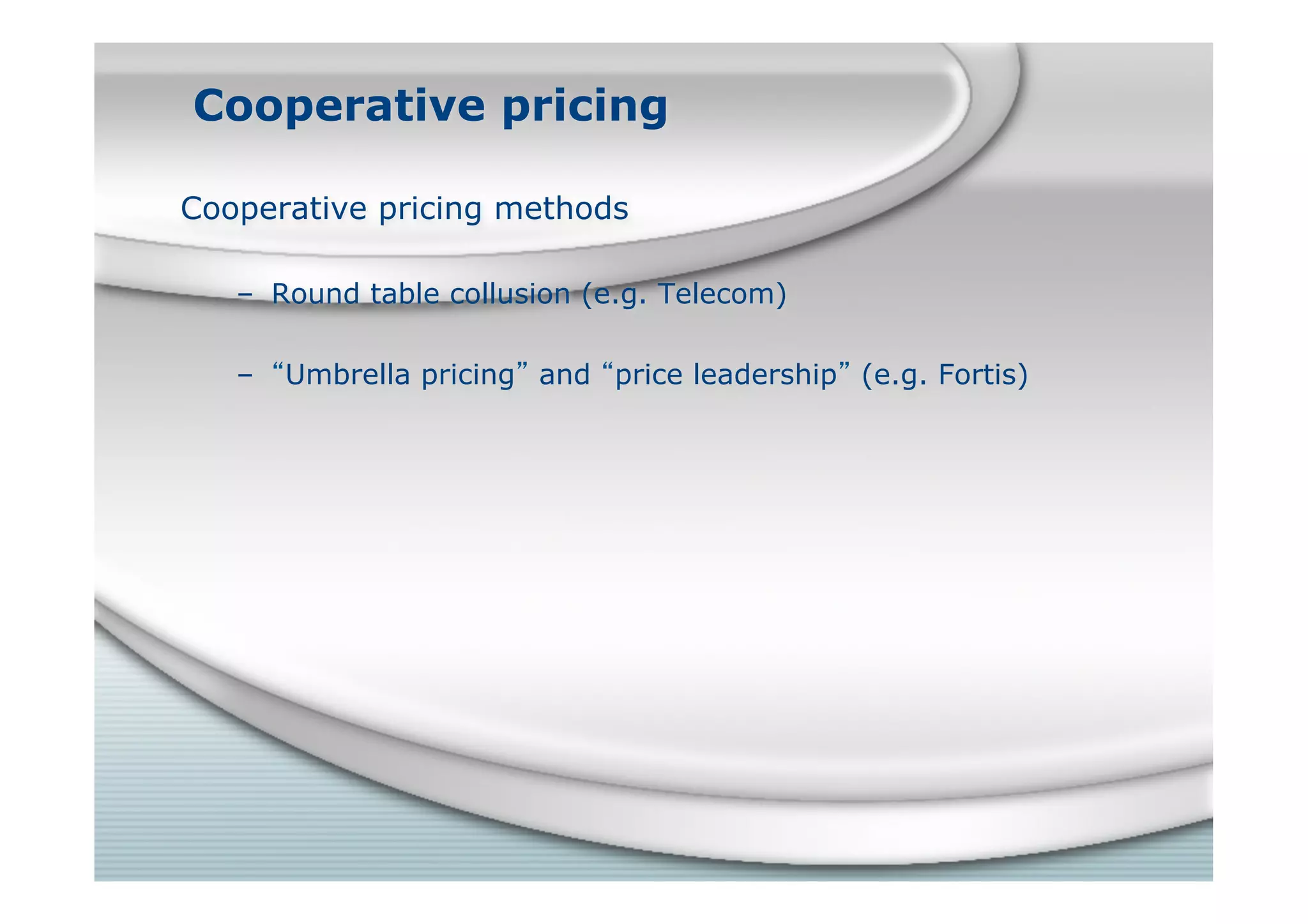 Cooperative pricing
Cooperative pricing methods
– Round table collusion (e.g. Telecom)
– “Umbrella pricing” and “price leadership” (e.g. Fortis)