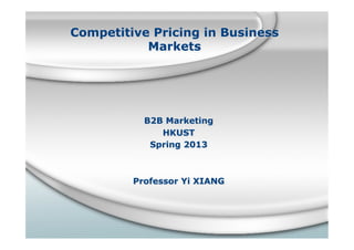 Competitive Pricing in Business
Markets
B2B Marketing
HKUST
Spring 2013
Professor Yi XIANG
 