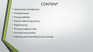 CONTENT
• Introduction and objective
• Pricing Process
• Pricing methods
• Factors influencing pricing
• Digital pricing
• Pricing to capture value
• Pricing of new product
• Initiating and responding to price change
 