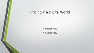Pricing in a Digital World
• Buyers POV
• Sellers POV
 